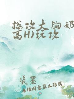 总攻大胸奶汁(高H)玩攻