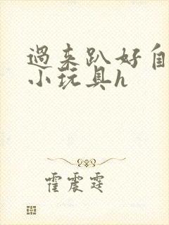 过来趴好自己选小玩具h