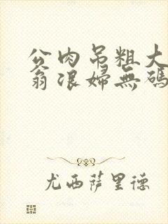 公肉吊粗大双色翁浪妇无码AV