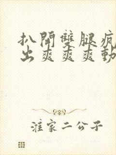 扒开双腿疯狂进出爽爽爽动态照片