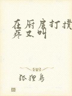 在厨房打扑克又疼又叫