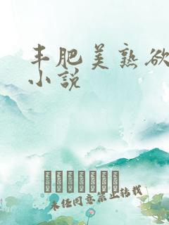 丰肥美熟欲妇乱小说