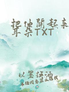 把他关起来BY耳朵TXT