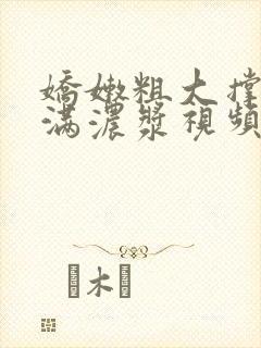 娇嫩粗大撑开灌满浓浆视频