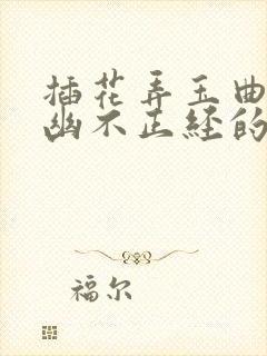 插花弄玉曲径探幽不正经的意思