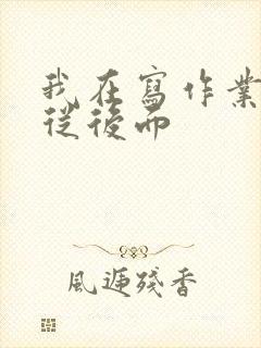 我在写作业叔叔从后面