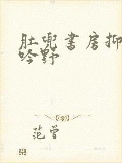 肚兜书房抑制低吟野