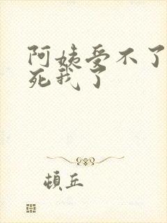 阿姨受不了你搞死我了