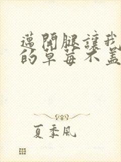 迈开腿让我捅你的草莓不盖被子