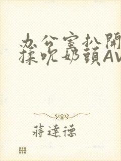 办公室扒开奶罩揉吮奶头AV