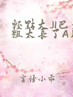 轻点大JI巴太粗太长了A片