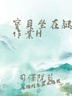 宝贝坐在腿上写作业H