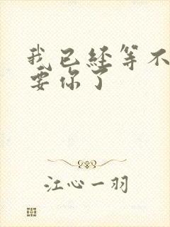 我已经等不及想要你了