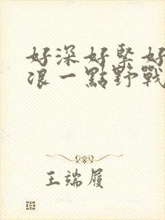 好深好紧好爽再浪一点野战公园