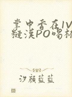 掌中香在1V1糙汉PO喝杯奶茶