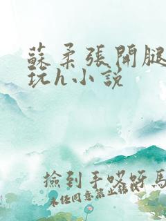 苏柔张开腿任人玩h小说