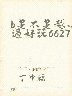 b是不是越小越过好玩6627