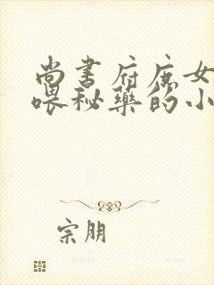 尚书府庶女从小喂秘药的小说