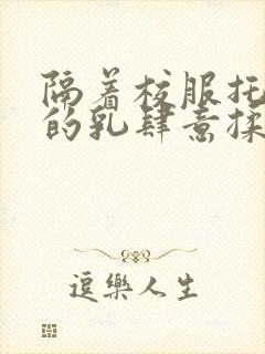 隔着校服托住她的乳肆意揉搓