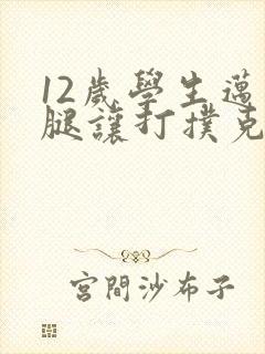 12岁学生迈开腿让打扑克