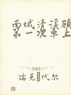 南城清溪顾怀修第一次车上肉