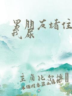 男朋友堵住不让我尿