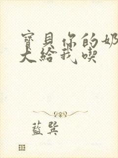 宝贝你的奶可真大给我吃