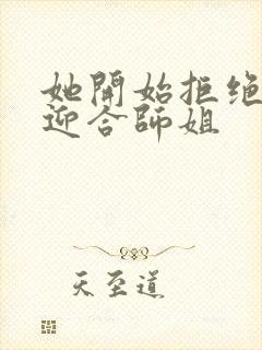 她开始拒绝慢迎迎合师姐