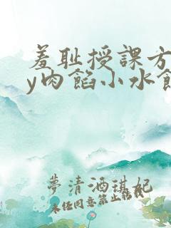 羞耻授课方式by肉馅小水饺