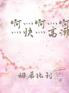 啊灬啊灬啊灬啊灬快灬高潮了