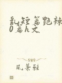 乱短篇艳辣500篇h文