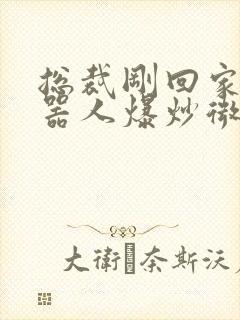 总裁刚回家被机器人爆炒微博