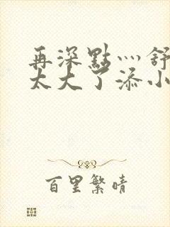 再深点灬舒服灬太大了添小书