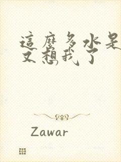 这么多水是不是又想我了