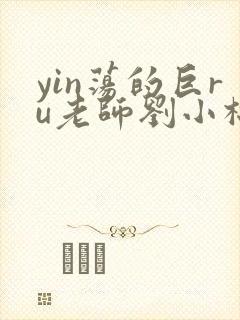 yin荡的巨ru老师刘小棉