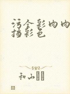 污全彩肉肉无遮挡彩色