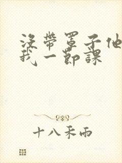 没带罩子他C了我一节课