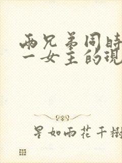 两兄弟同时拥有一女主的现言