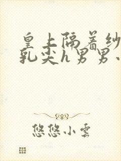 皇上隔着纱衣含乳尖h男男小说