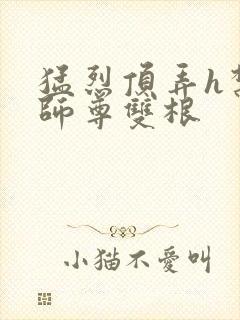 猛烈顶弄h禁欲师尊双根