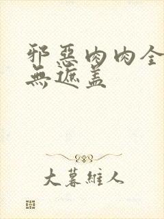 邪恶肉肉全彩色无遮盖