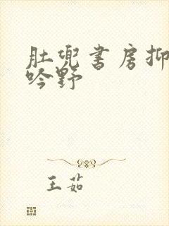 肚兜书房抑制低吟野