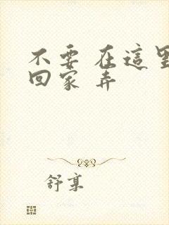 不要 在这里 回家 弄