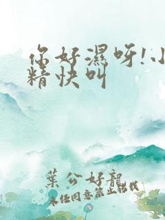 你好湿呀!小妖精快叫