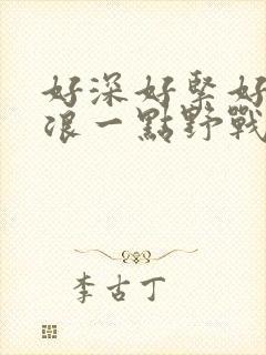 好深好紧好爽再浪一点野战公园