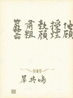 严肃教授他财大器粗颜烟顾荀