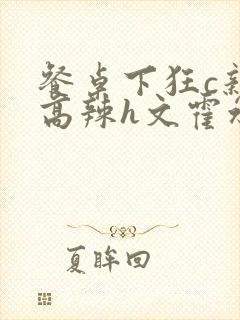 餐桌下狂c亲女高辣h文霍水