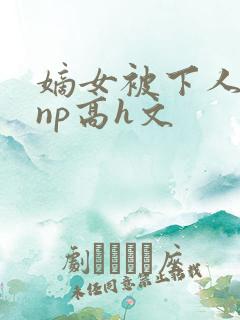 嫡女被下人凌虐np高h文
