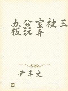 办公室被三个老板玩弄