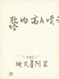 耽肉高h喷汁呻吟